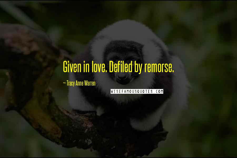 Tracy Anne Warren Quotes: Given in love. Defiled by remorse.