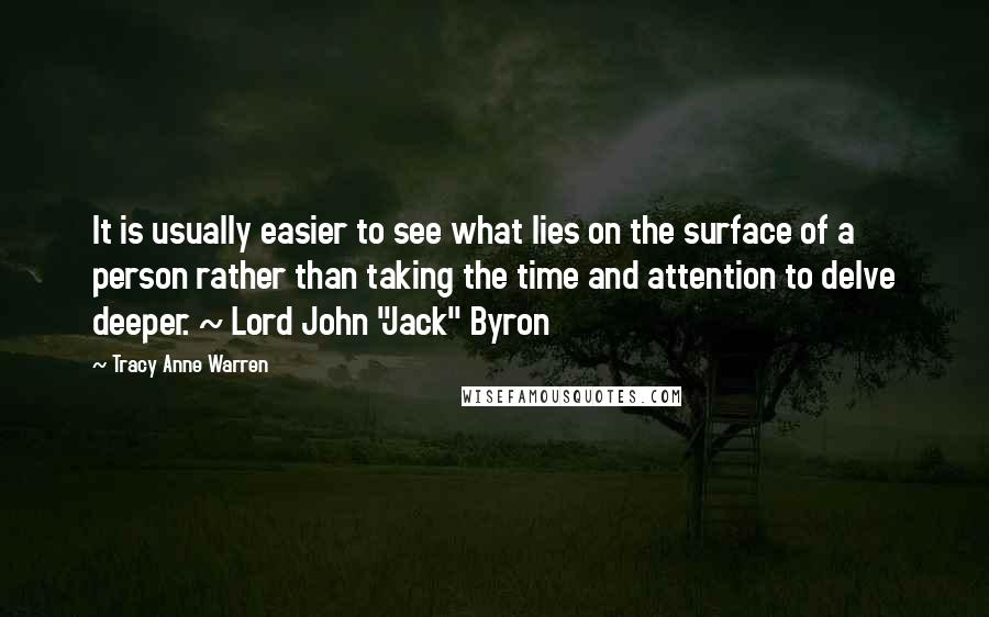 Tracy Anne Warren Quotes: It is usually easier to see what lies on the surface of a person rather than taking the time and attention to delve deeper. ~ Lord John "Jack" Byron