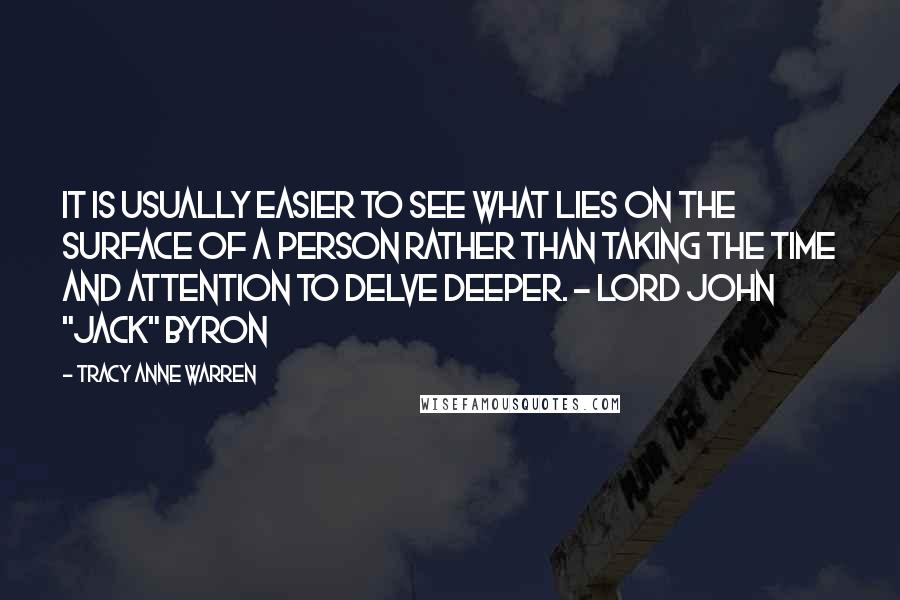 Tracy Anne Warren Quotes: It is usually easier to see what lies on the surface of a person rather than taking the time and attention to delve deeper. ~ Lord John "Jack" Byron