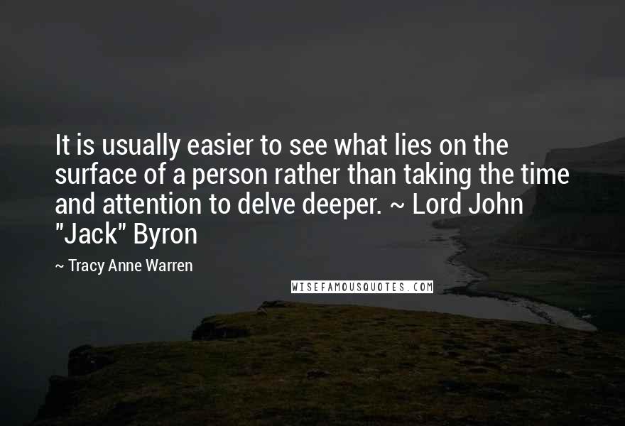 Tracy Anne Warren Quotes: It is usually easier to see what lies on the surface of a person rather than taking the time and attention to delve deeper. ~ Lord John "Jack" Byron