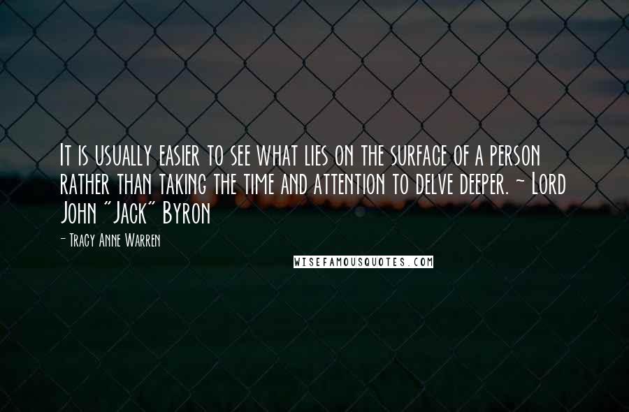 Tracy Anne Warren Quotes: It is usually easier to see what lies on the surface of a person rather than taking the time and attention to delve deeper. ~ Lord John "Jack" Byron