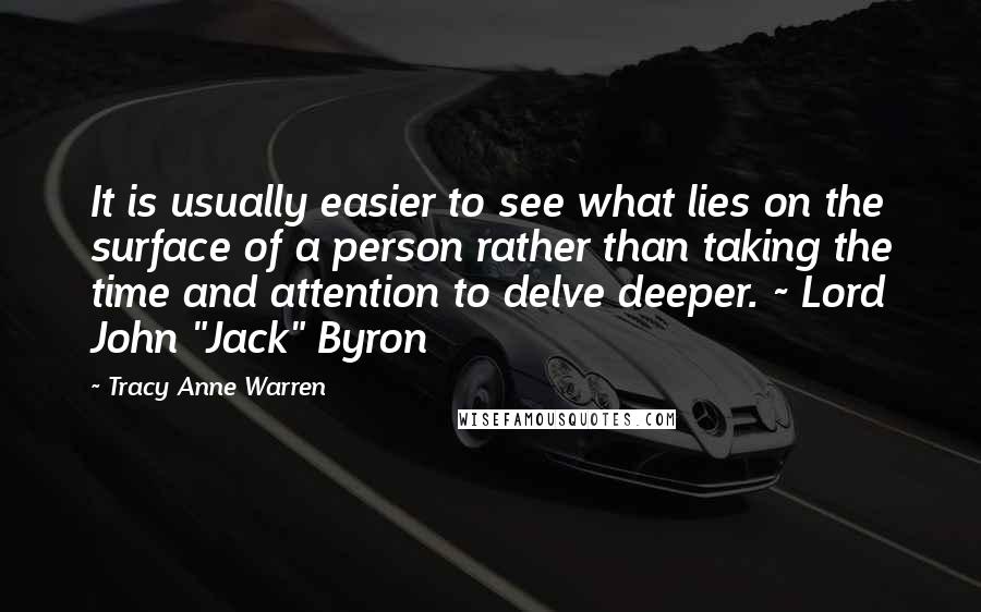 Tracy Anne Warren Quotes: It is usually easier to see what lies on the surface of a person rather than taking the time and attention to delve deeper. ~ Lord John "Jack" Byron