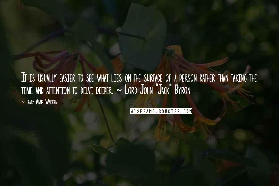 Tracy Anne Warren Quotes: It is usually easier to see what lies on the surface of a person rather than taking the time and attention to delve deeper. ~ Lord John "Jack" Byron