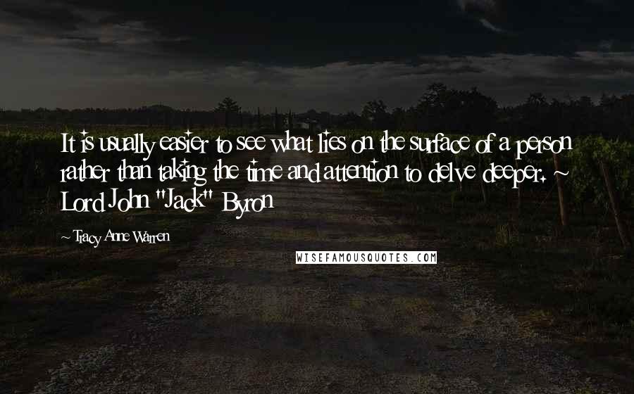 Tracy Anne Warren Quotes: It is usually easier to see what lies on the surface of a person rather than taking the time and attention to delve deeper. ~ Lord John "Jack" Byron