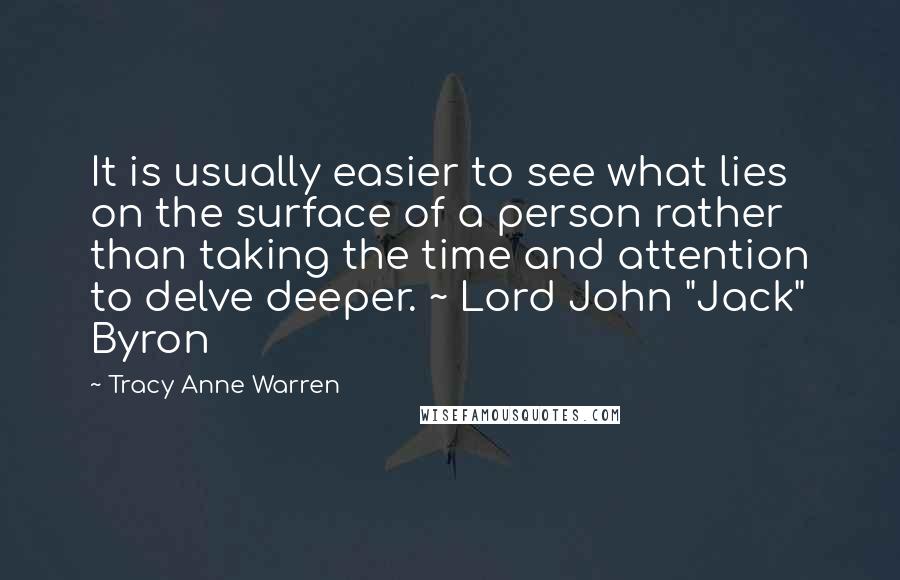 Tracy Anne Warren Quotes: It is usually easier to see what lies on the surface of a person rather than taking the time and attention to delve deeper. ~ Lord John "Jack" Byron