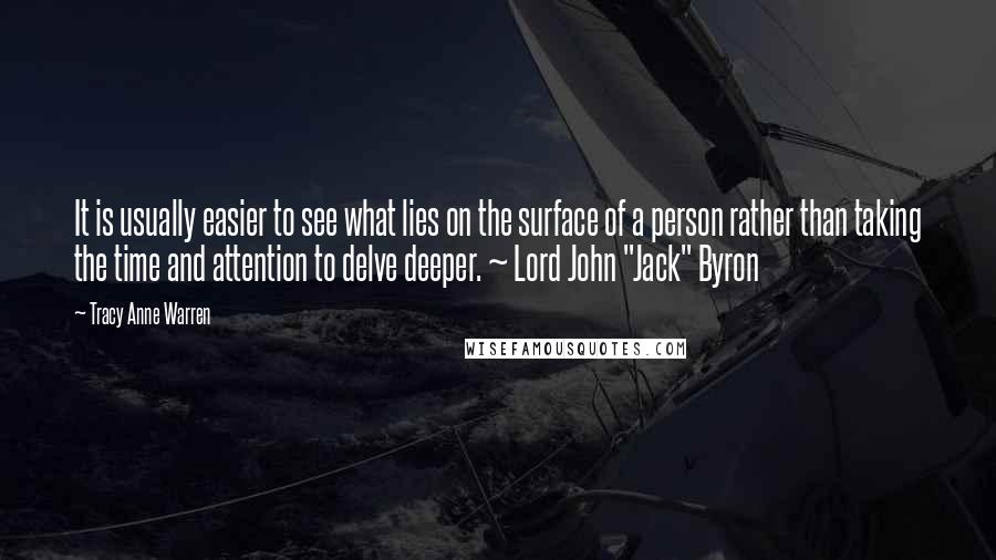 Tracy Anne Warren Quotes: It is usually easier to see what lies on the surface of a person rather than taking the time and attention to delve deeper. ~ Lord John "Jack" Byron