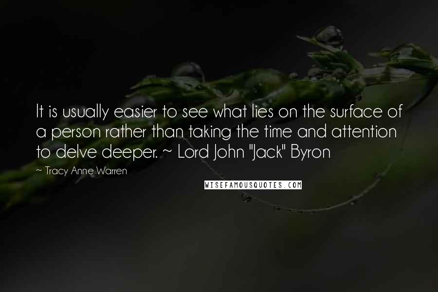 Tracy Anne Warren Quotes: It is usually easier to see what lies on the surface of a person rather than taking the time and attention to delve deeper. ~ Lord John "Jack" Byron