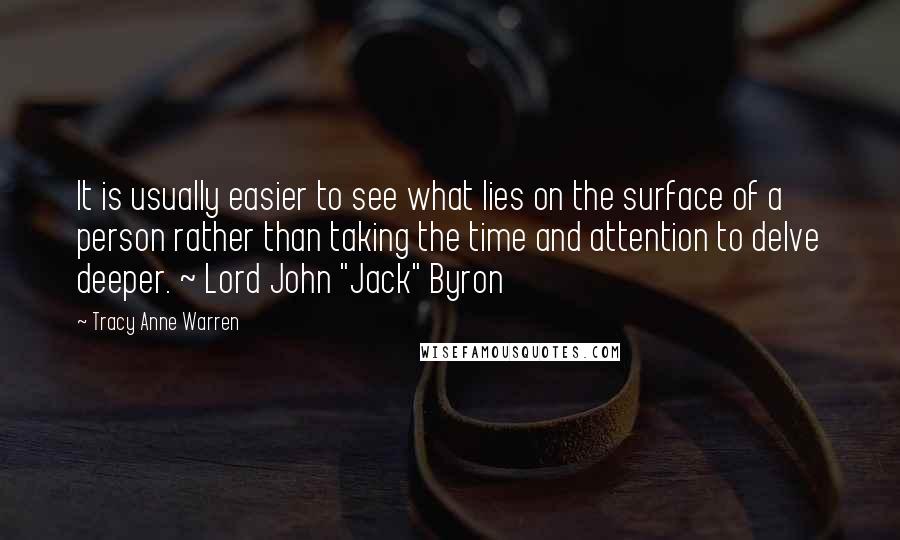 Tracy Anne Warren Quotes: It is usually easier to see what lies on the surface of a person rather than taking the time and attention to delve deeper. ~ Lord John "Jack" Byron