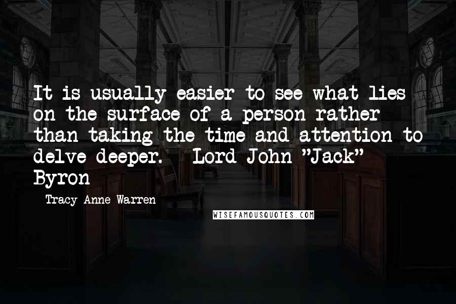 Tracy Anne Warren Quotes: It is usually easier to see what lies on the surface of a person rather than taking the time and attention to delve deeper. ~ Lord John "Jack" Byron