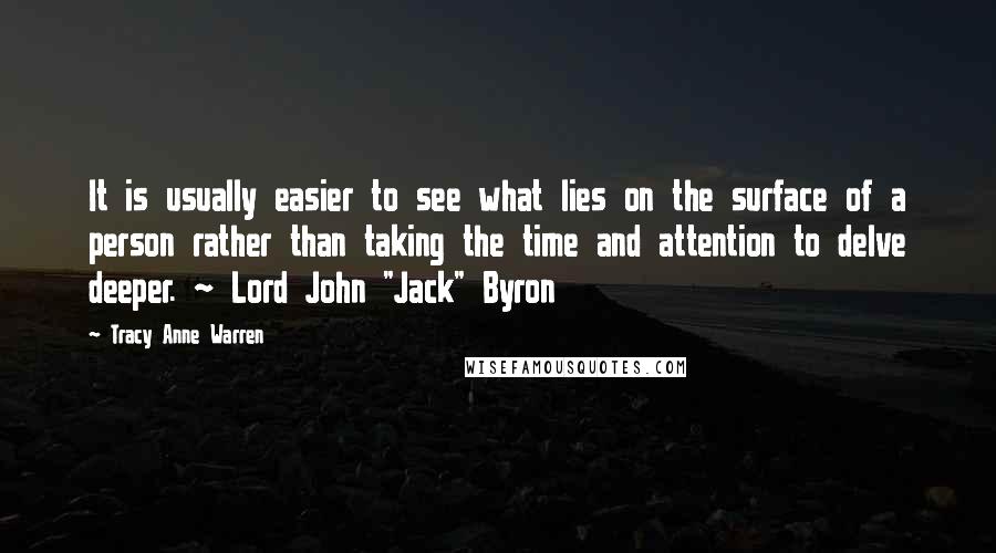 Tracy Anne Warren Quotes: It is usually easier to see what lies on the surface of a person rather than taking the time and attention to delve deeper. ~ Lord John "Jack" Byron