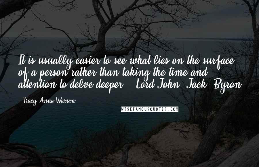 Tracy Anne Warren Quotes: It is usually easier to see what lies on the surface of a person rather than taking the time and attention to delve deeper. ~ Lord John "Jack" Byron