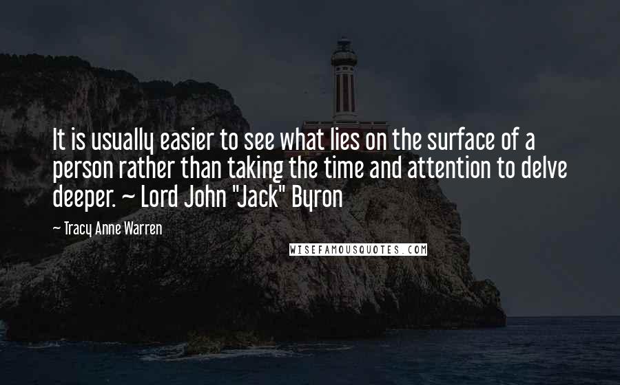Tracy Anne Warren Quotes: It is usually easier to see what lies on the surface of a person rather than taking the time and attention to delve deeper. ~ Lord John "Jack" Byron