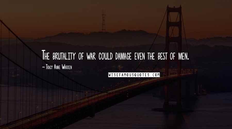 Tracy Anne Warren Quotes: The brutality of war could damage even the best of men.