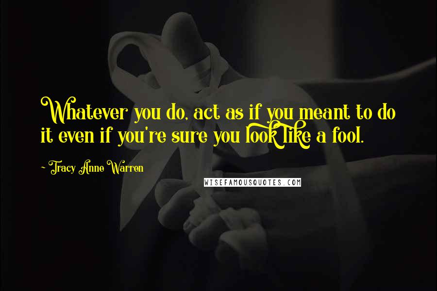 Tracy Anne Warren Quotes: Whatever you do, act as if you meant to do it even if you're sure you look like a fool.