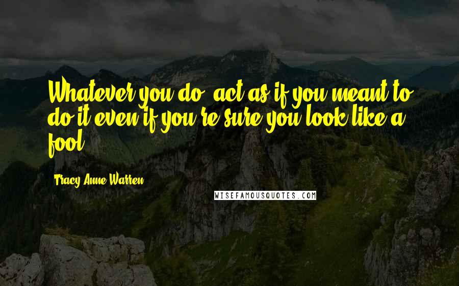 Tracy Anne Warren Quotes: Whatever you do, act as if you meant to do it even if you're sure you look like a fool.