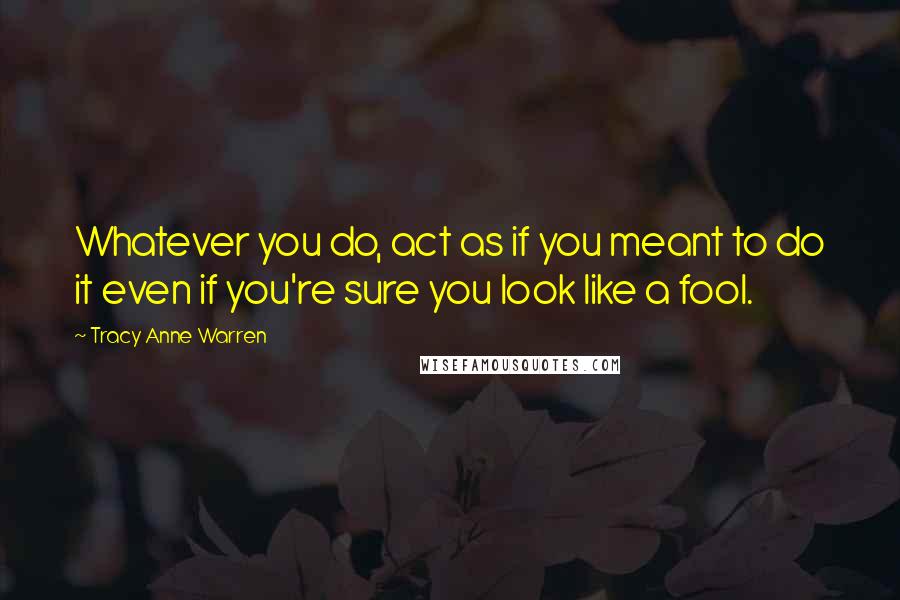 Tracy Anne Warren Quotes: Whatever you do, act as if you meant to do it even if you're sure you look like a fool.