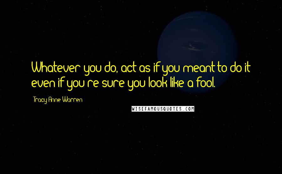 Tracy Anne Warren Quotes: Whatever you do, act as if you meant to do it even if you're sure you look like a fool.