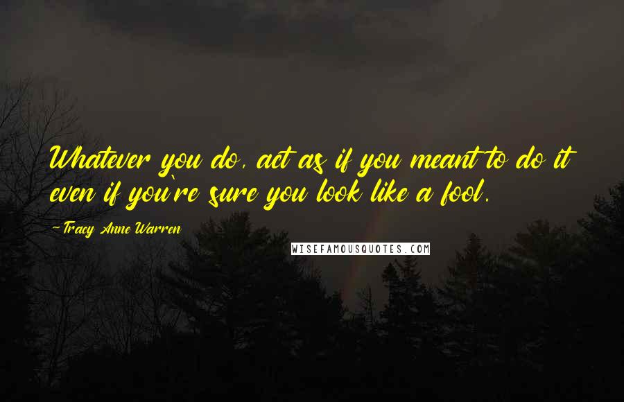 Tracy Anne Warren Quotes: Whatever you do, act as if you meant to do it even if you're sure you look like a fool.