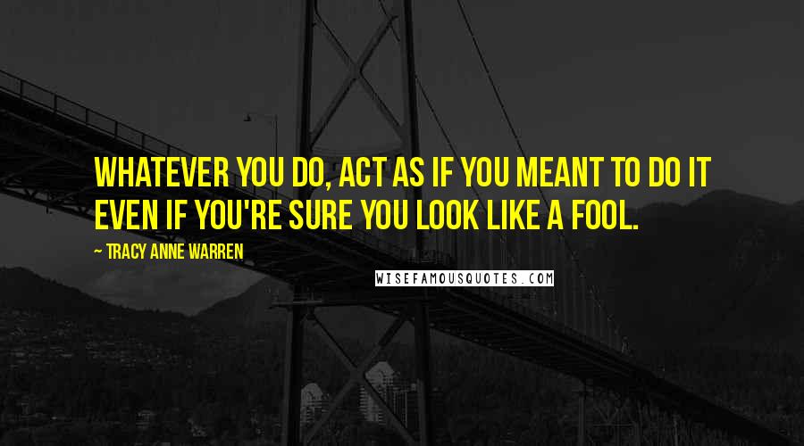 Tracy Anne Warren Quotes: Whatever you do, act as if you meant to do it even if you're sure you look like a fool.