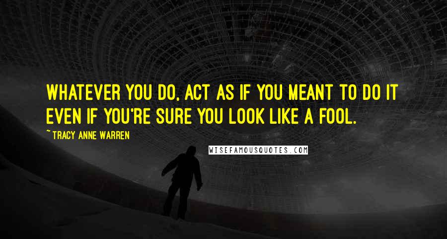 Tracy Anne Warren Quotes: Whatever you do, act as if you meant to do it even if you're sure you look like a fool.