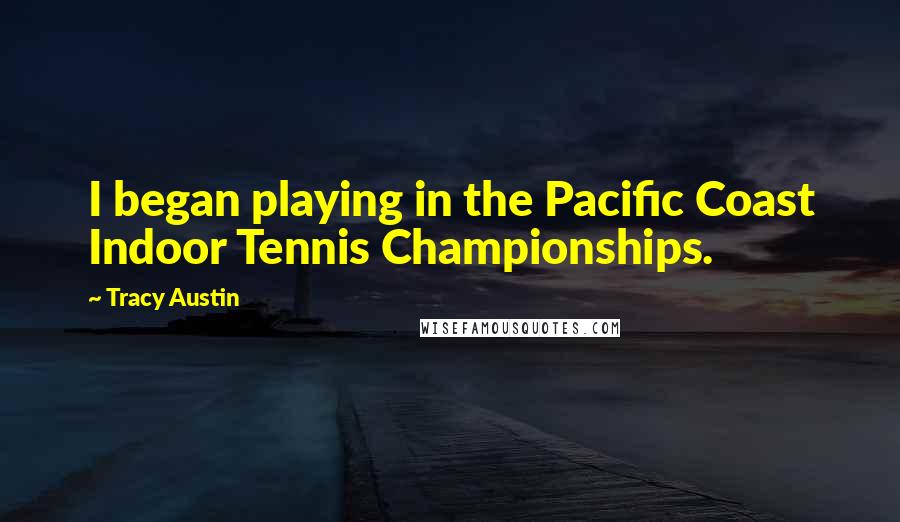 Tracy Austin Quotes: I began playing in the Pacific Coast Indoor Tennis Championships.