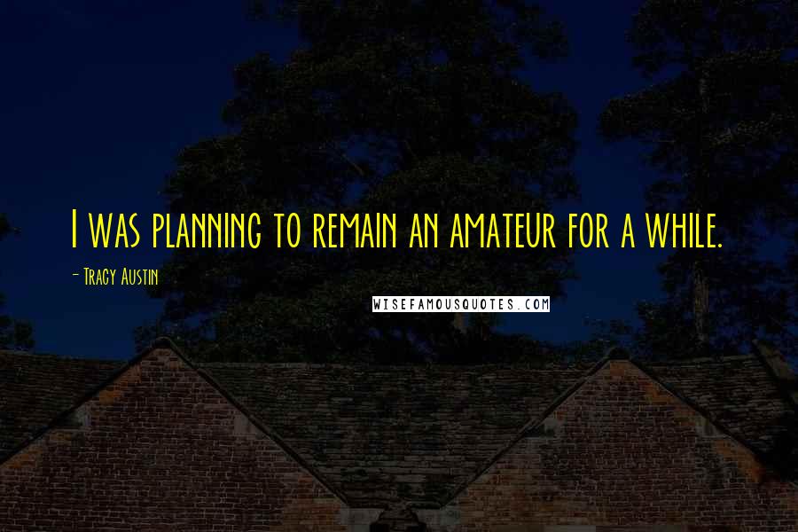 Tracy Austin Quotes: I was planning to remain an amateur for a while.