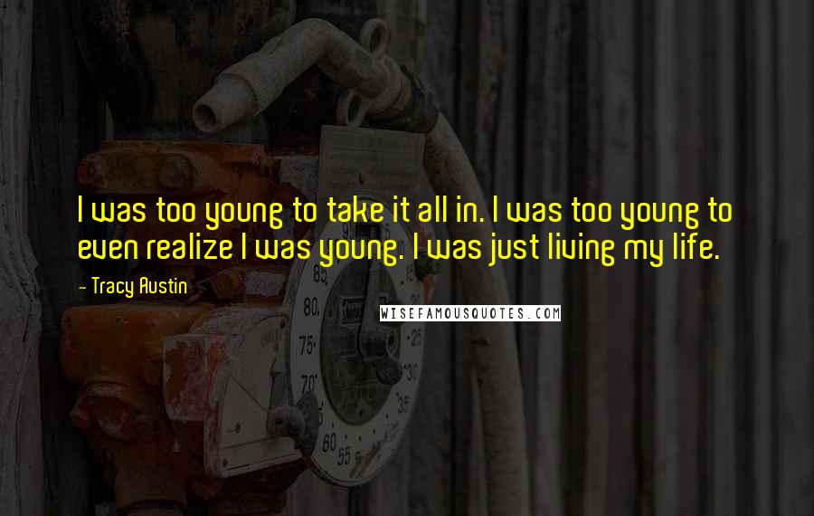 Tracy Austin Quotes: I was too young to take it all in. I was too young to even realize I was young. I was just living my life.