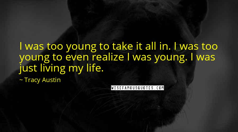 Tracy Austin Quotes: I was too young to take it all in. I was too young to even realize I was young. I was just living my life.