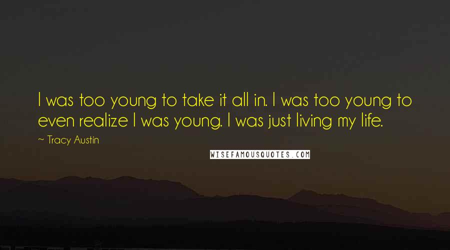 Tracy Austin Quotes: I was too young to take it all in. I was too young to even realize I was young. I was just living my life.