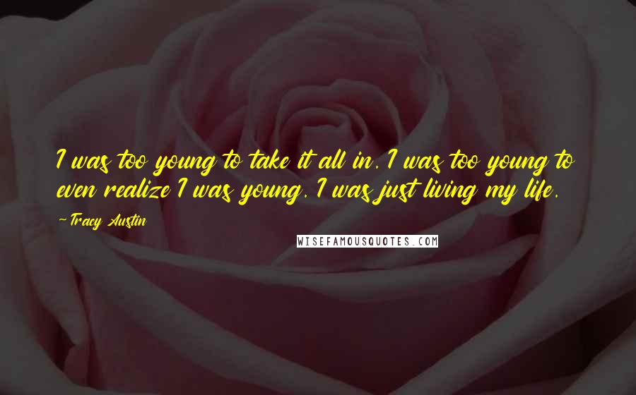 Tracy Austin Quotes: I was too young to take it all in. I was too young to even realize I was young. I was just living my life.