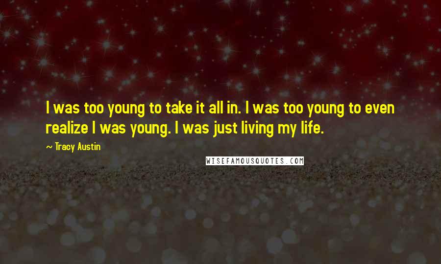 Tracy Austin Quotes: I was too young to take it all in. I was too young to even realize I was young. I was just living my life.