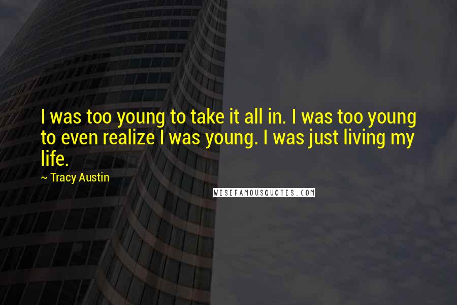 Tracy Austin Quotes: I was too young to take it all in. I was too young to even realize I was young. I was just living my life.