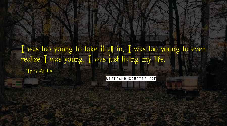 Tracy Austin Quotes: I was too young to take it all in. I was too young to even realize I was young. I was just living my life.