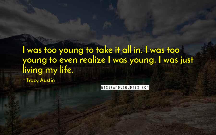 Tracy Austin Quotes: I was too young to take it all in. I was too young to even realize I was young. I was just living my life.