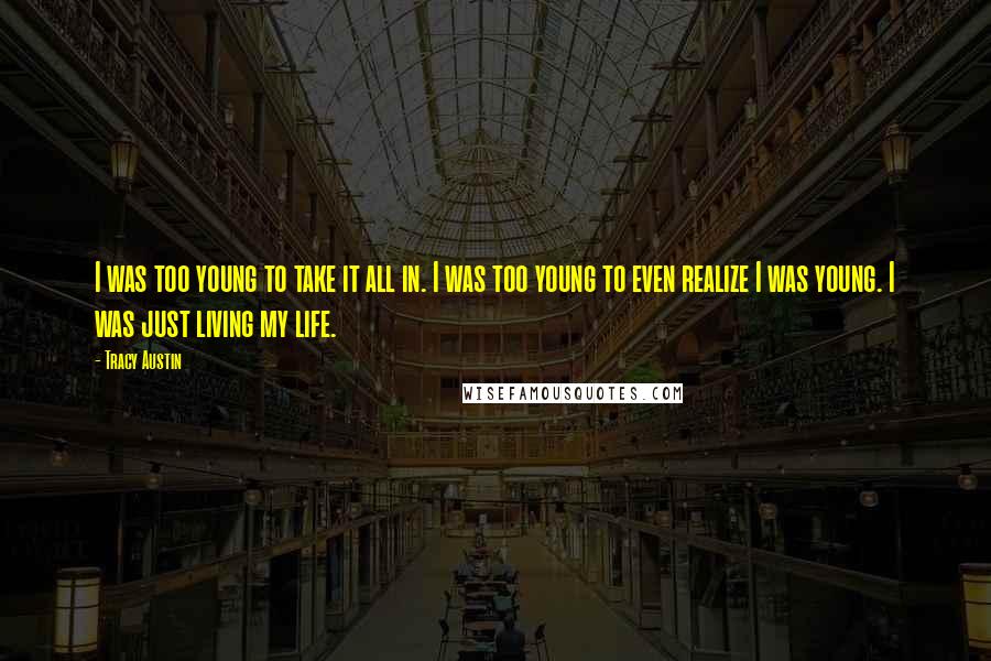 Tracy Austin Quotes: I was too young to take it all in. I was too young to even realize I was young. I was just living my life.