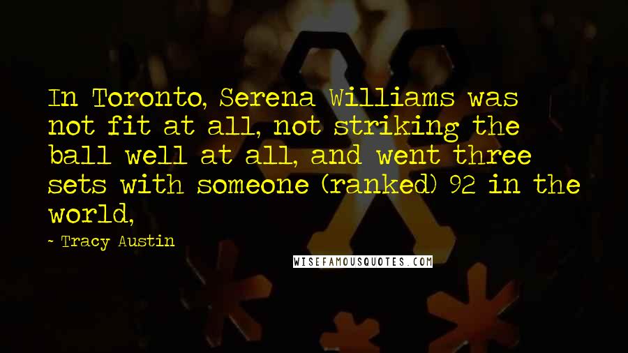 Tracy Austin Quotes: In Toronto, Serena Williams was not fit at all, not striking the ball well at all, and went three sets with someone (ranked) 92 in the world,