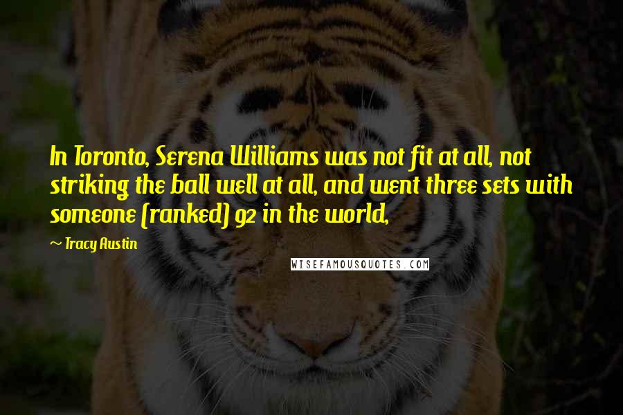 Tracy Austin Quotes: In Toronto, Serena Williams was not fit at all, not striking the ball well at all, and went three sets with someone (ranked) 92 in the world,