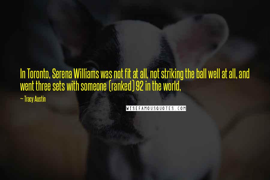 Tracy Austin Quotes: In Toronto, Serena Williams was not fit at all, not striking the ball well at all, and went three sets with someone (ranked) 92 in the world,