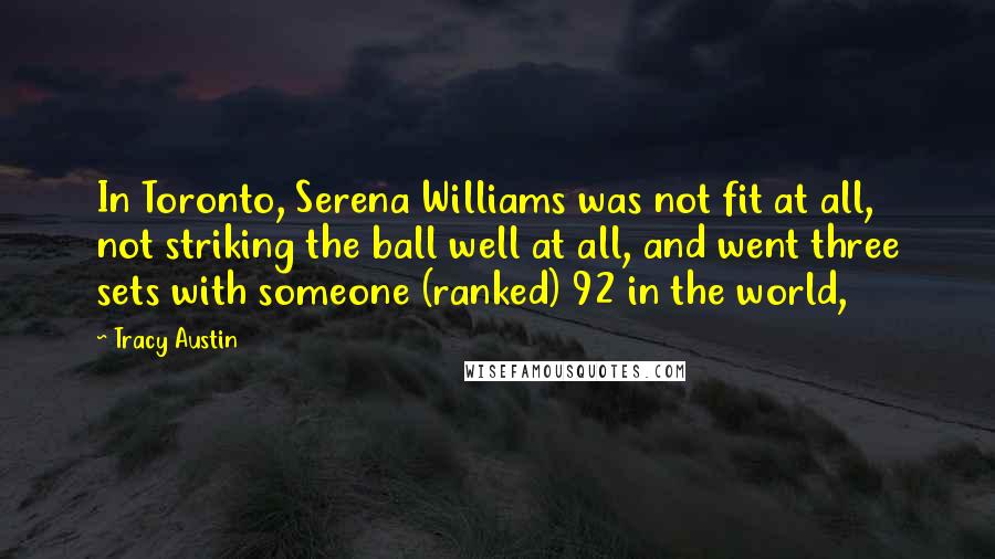 Tracy Austin Quotes: In Toronto, Serena Williams was not fit at all, not striking the ball well at all, and went three sets with someone (ranked) 92 in the world,