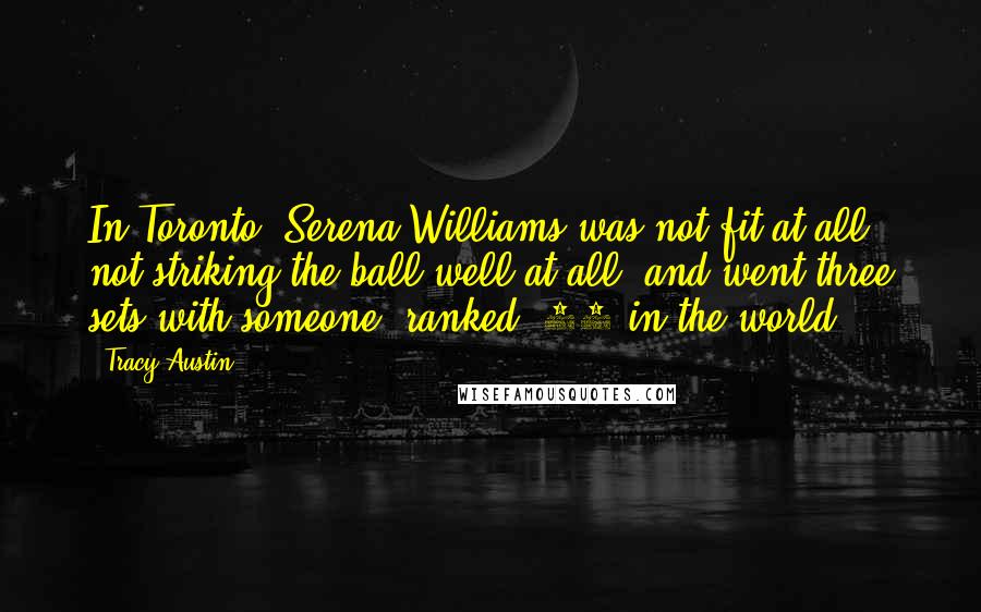 Tracy Austin Quotes: In Toronto, Serena Williams was not fit at all, not striking the ball well at all, and went three sets with someone (ranked) 92 in the world,
