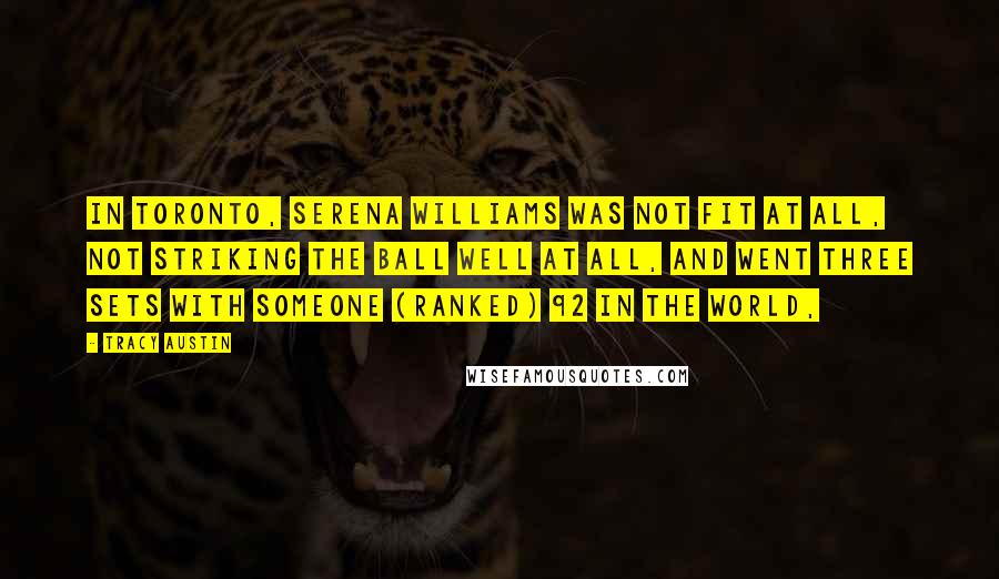 Tracy Austin Quotes: In Toronto, Serena Williams was not fit at all, not striking the ball well at all, and went three sets with someone (ranked) 92 in the world,