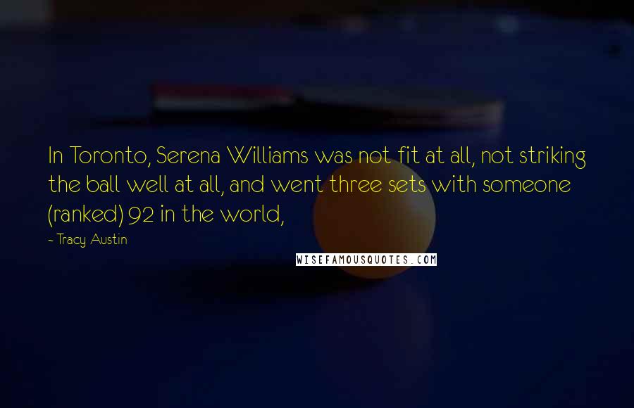 Tracy Austin Quotes: In Toronto, Serena Williams was not fit at all, not striking the ball well at all, and went three sets with someone (ranked) 92 in the world,