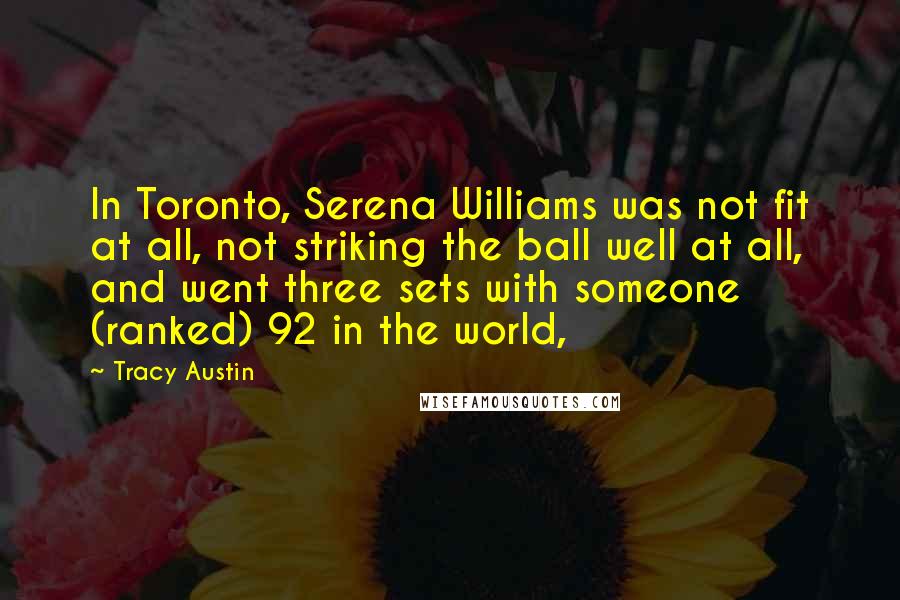 Tracy Austin Quotes: In Toronto, Serena Williams was not fit at all, not striking the ball well at all, and went three sets with someone (ranked) 92 in the world,