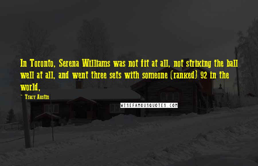 Tracy Austin Quotes: In Toronto, Serena Williams was not fit at all, not striking the ball well at all, and went three sets with someone (ranked) 92 in the world,