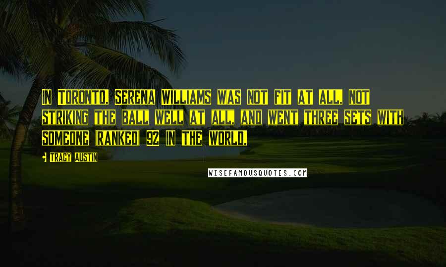 Tracy Austin Quotes: In Toronto, Serena Williams was not fit at all, not striking the ball well at all, and went three sets with someone (ranked) 92 in the world,