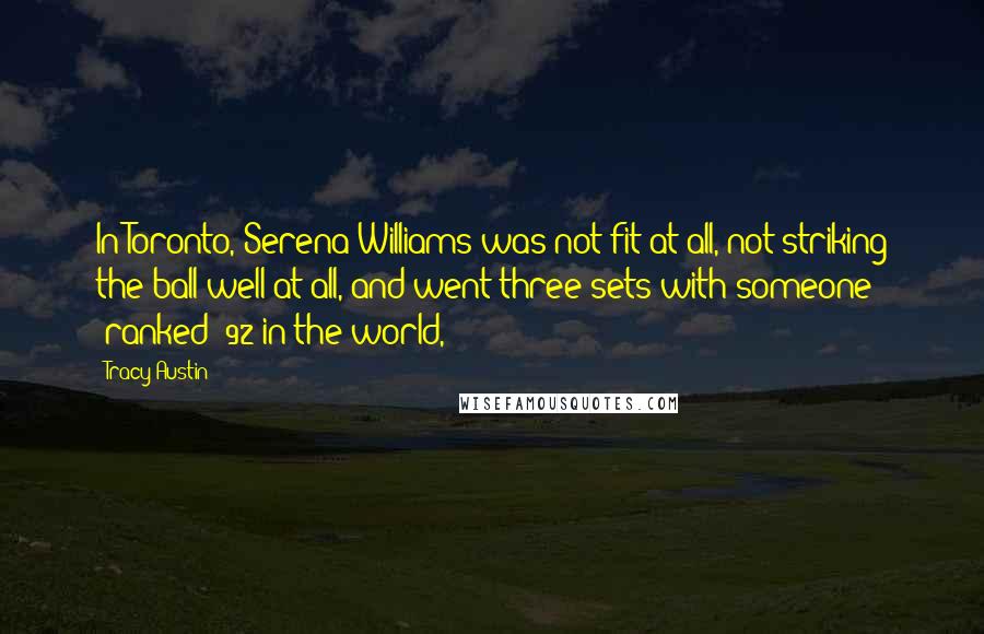 Tracy Austin Quotes: In Toronto, Serena Williams was not fit at all, not striking the ball well at all, and went three sets with someone (ranked) 92 in the world,