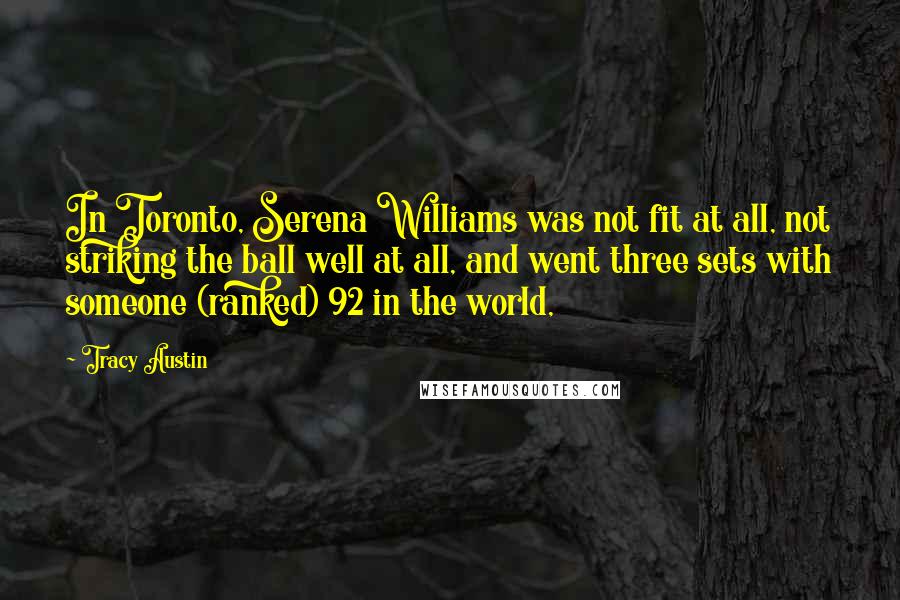 Tracy Austin Quotes: In Toronto, Serena Williams was not fit at all, not striking the ball well at all, and went three sets with someone (ranked) 92 in the world,