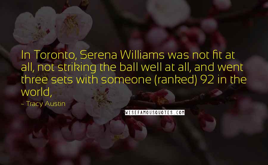 Tracy Austin Quotes: In Toronto, Serena Williams was not fit at all, not striking the ball well at all, and went three sets with someone (ranked) 92 in the world,