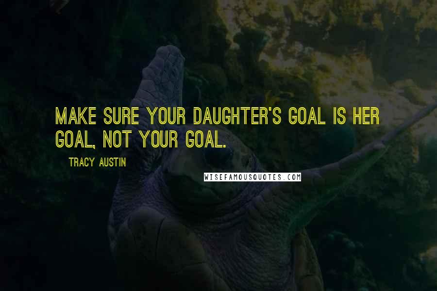 Tracy Austin Quotes: Make sure your daughter's goal is her goal, not your goal.