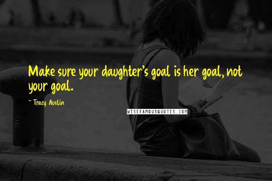 Tracy Austin Quotes: Make sure your daughter's goal is her goal, not your goal.